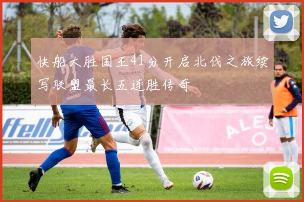 快船大胜国王41分开启北伐之旅续写联盟最长五连胜传奇