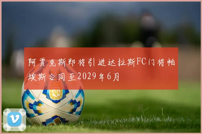 阿贾克斯即将引进达拉斯FC门将帕埃斯合同至2029年6月