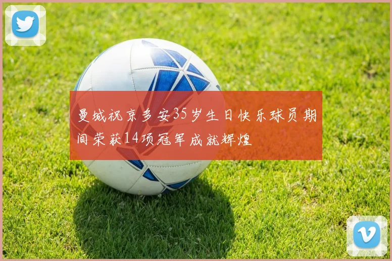 曼城祝京多安35岁生日快乐球员期间荣获14项冠军成就辉煌