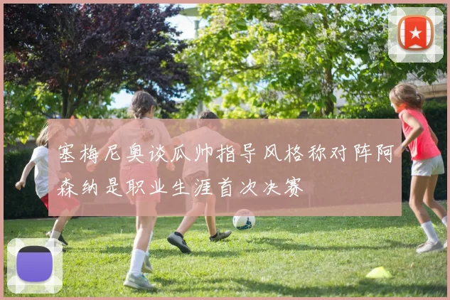塞梅尼奥谈瓜帅指导风格称对阵阿森纳是职业生涯首次决赛