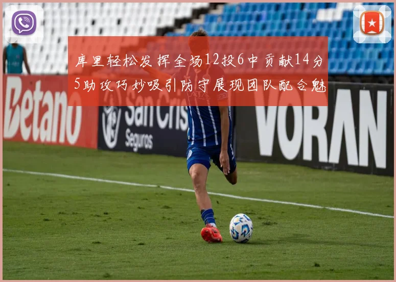 库里轻松发挥全场12投6中贡献14分5助攻巧妙吸引防守展现团队配合魅力