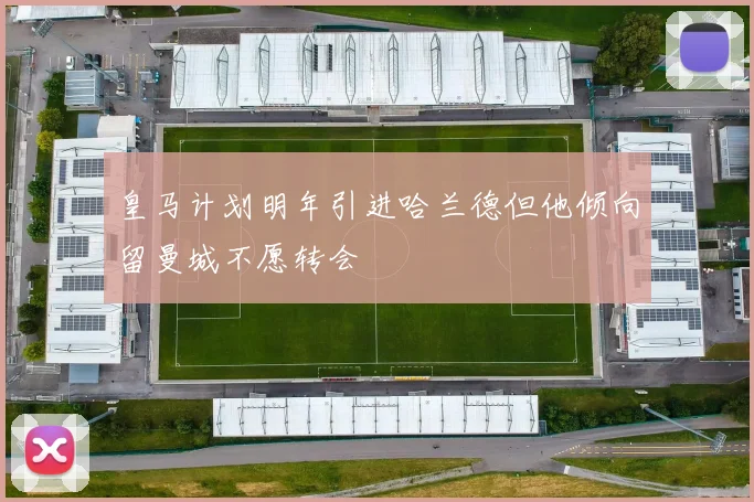 皇马计划明年引进哈兰德但他倾向留曼城不愿转会