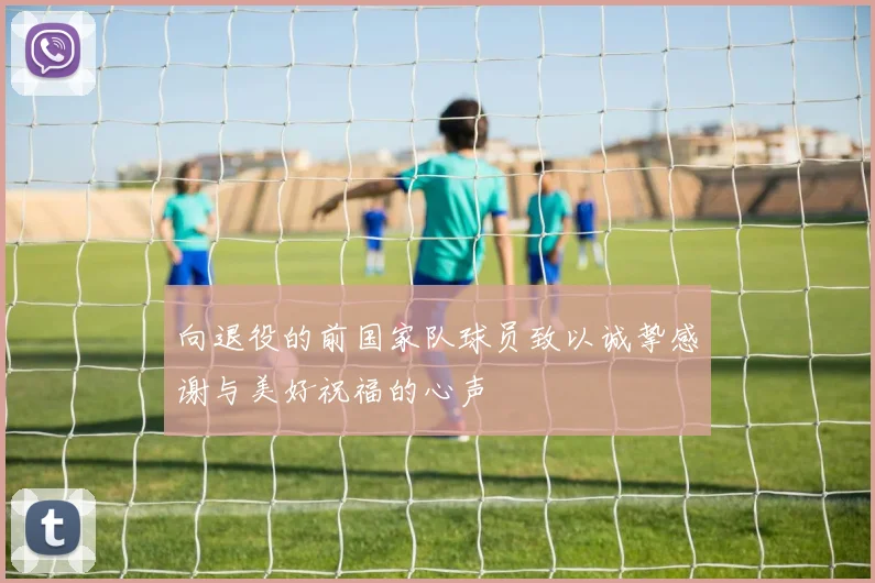 向退役的前国家队球员致以诚挚感谢与美好祝福的心声