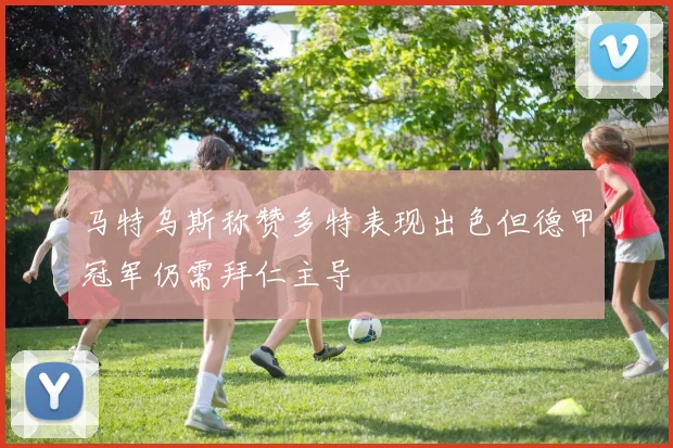 马特乌斯称赞多特表现出色但德甲冠军仍需拜仁主导