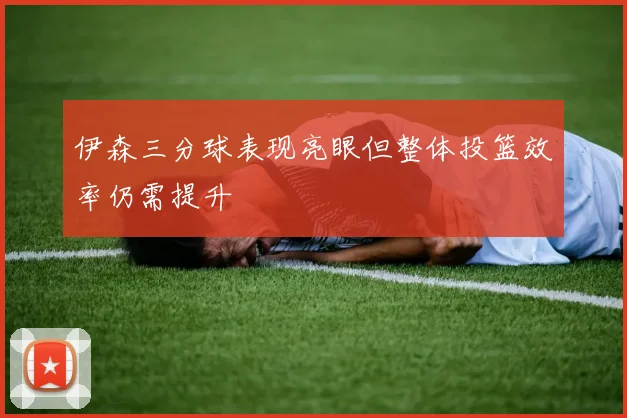 伊森三分球表现亮眼但整体投篮效率仍需提升