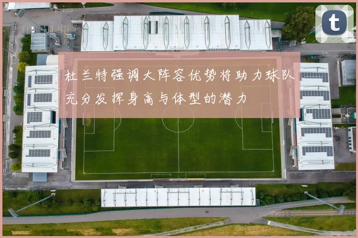 杜兰特强调大阵容优势将助力球队充分发挥身高与体型的潜力
