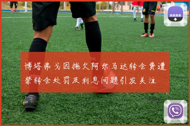 博塔弗戈因拖欠阿尔马达转会费遭禁转会处罚及利息问题引发关注