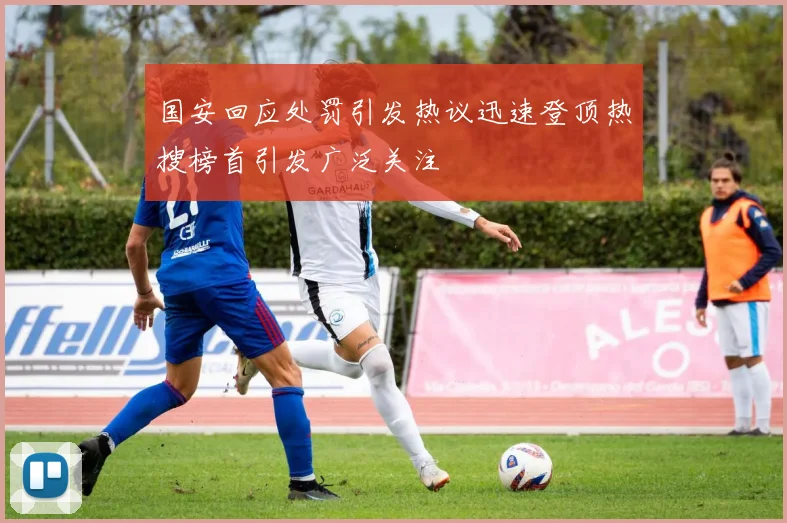 国安回应处罚引发热议迅速登顶热搜榜首引发广泛关注