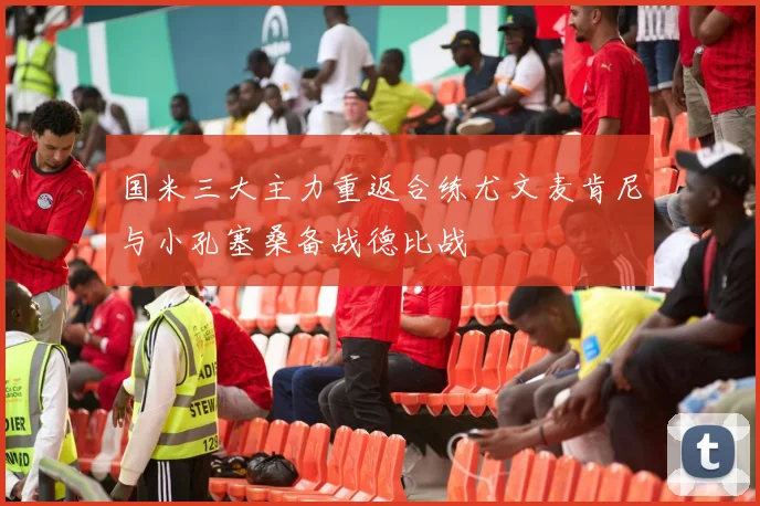 国米三大主力重返合练尤文麦肯尼与小孔塞桑备战德比战