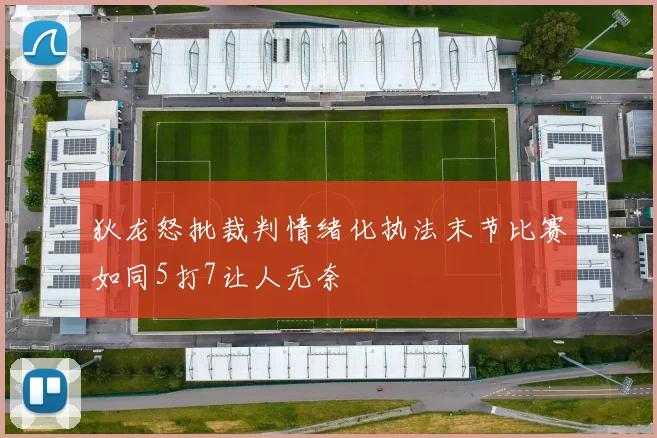 狄龙怒批裁判情绪化执法末节比赛如同5打7让人无奈