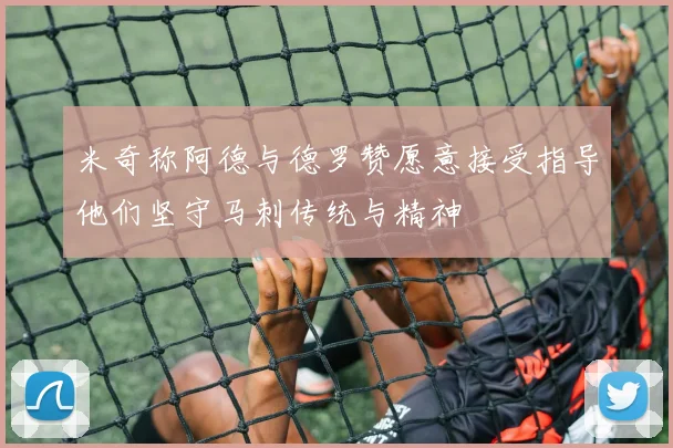 米奇称阿德与德罗赞愿意接受指导他们坚守马刺传统与精神