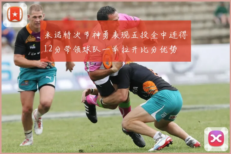 米诺特次节神勇表现五投全中连得12分带领球队一举拉开比分优势