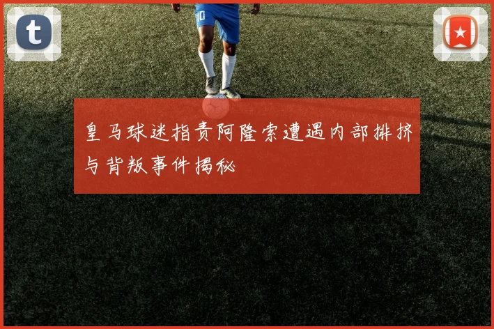 皇马球迷指责阿隆索遭遇内部排挤与背叛事件揭秘
