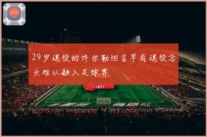 29岁退役的许尔勒坦言早有退役念头难以融入足球界