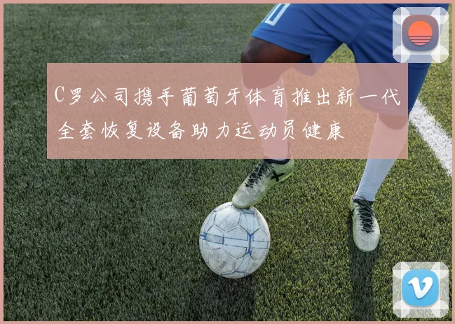 C罗公司携手葡萄牙体育推出新一代全套恢复设备助力运动员健康