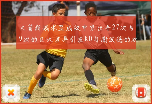 火箭新战术显成效申京出手27次与9次的巨大差异引发KD与谢泼德的欢笑
