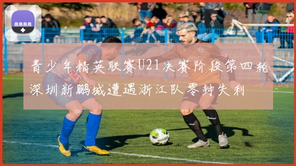 青少年精英联赛U21决赛阶段第四轮深圳新鹏城遭遇浙江队零封失利