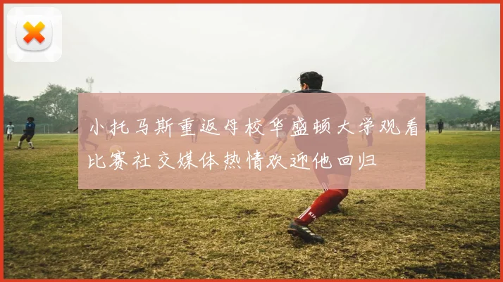 小托马斯重返母校华盛顿大学观看比赛社交媒体热情欢迎他回归