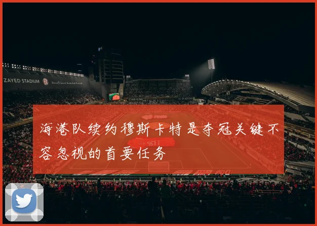 海港队续约穆斯卡特是夺冠关键不容忽视的首要任务