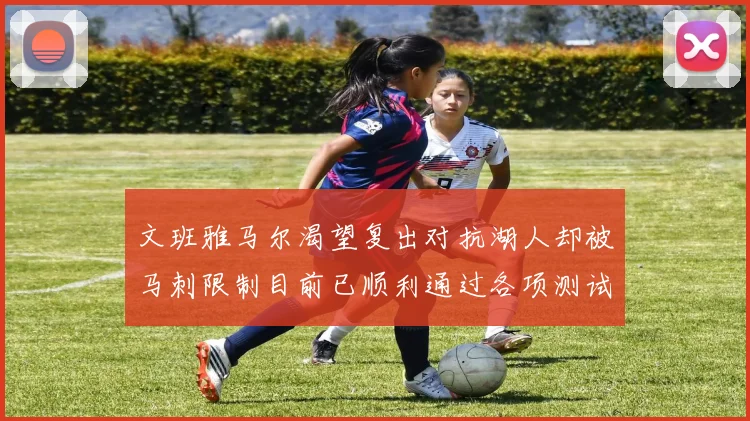 文班雅马尔渴望复出对抗湖人却被马刺限制目前已顺利通过各项测试