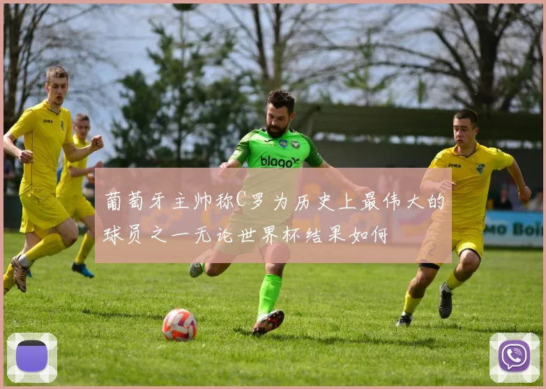 葡萄牙主帅称C罗为历史上最伟大的球员之一无论世界杯结果如何