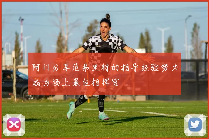 阿门分享范弗里特的指导经验努力成为场上最佳指挥官