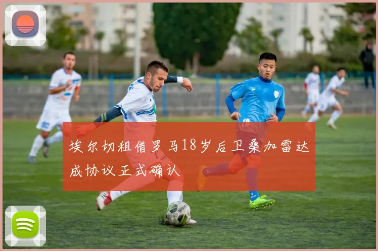 埃尔切租借罗马18岁后卫桑加雷达成协议正式确认