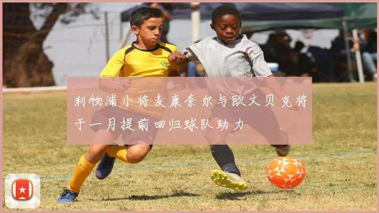 利物浦小将麦康奈尔与欧文贝克将于一月提前回归球队助力