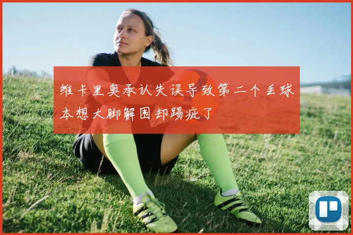 维卡里奥承认失误导致第二个丢球本想大脚解围却踢疵了