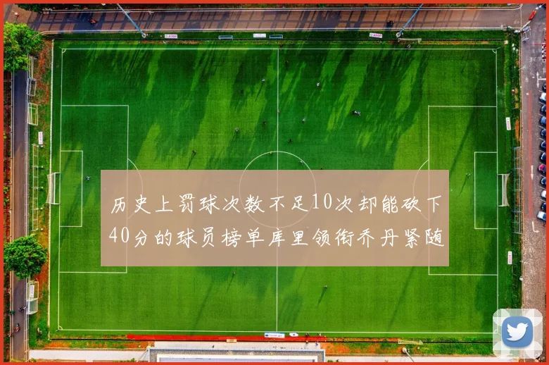 历史上罚球次数不足10次却能砍下40分的球员榜单库里领衔乔丹紧随其后