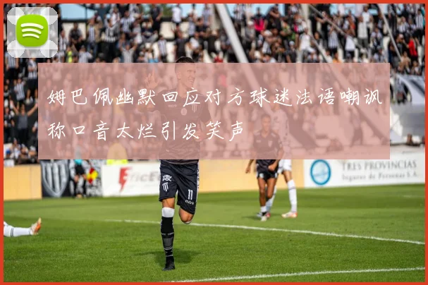 姆巴佩幽默回应对方球迷法语嘲讽称口音太烂引发笑声