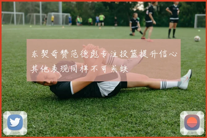 东契奇赞范德彪专注投篮提升信心其他表现同样不可或缺