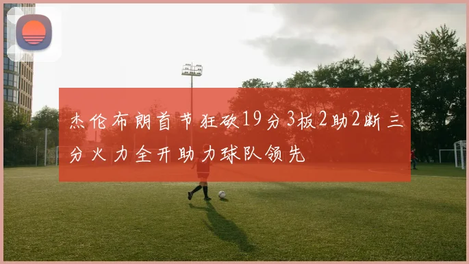 杰伦布朗首节狂砍19分3板2助2断三分火力全开助力球队领先