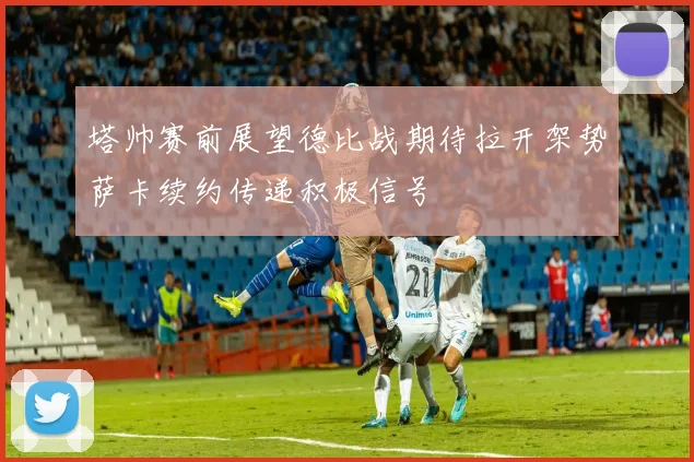 塔帅赛前展望德比战期待拉开架势萨卡续约传递积极信号