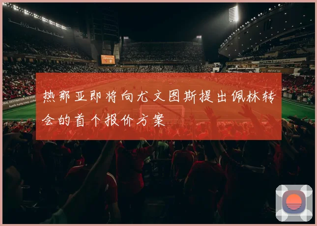 热那亚即将向尤文图斯提出佩林转会的首个报价方案