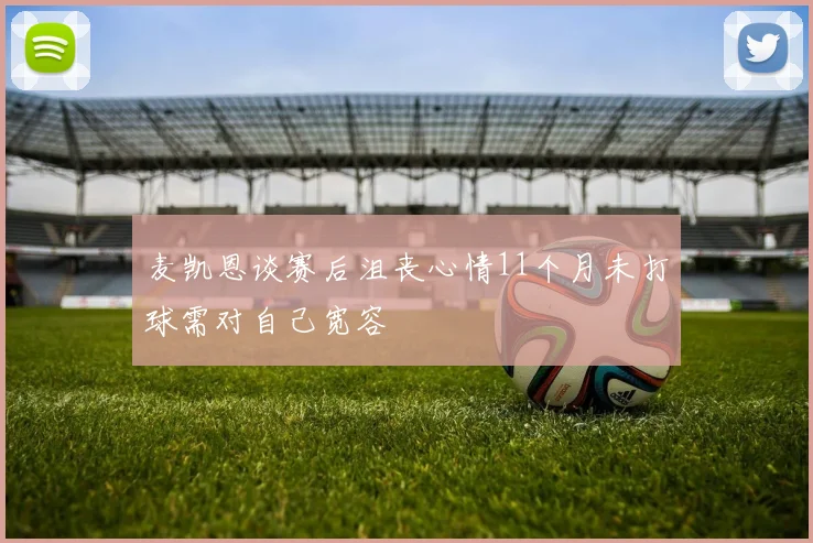 麦凯恩谈赛后沮丧心情11个月未打球需对自己宽容