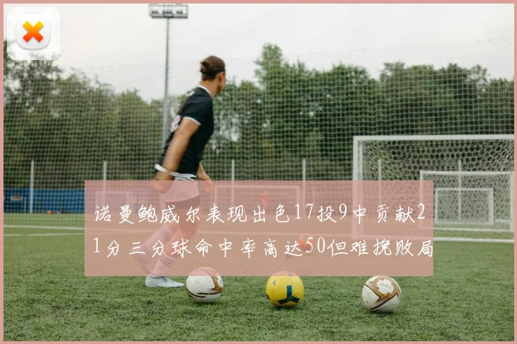 诺曼鲍威尔表现出色17投9中贡献21分三分球命中率高达50但难挽败局